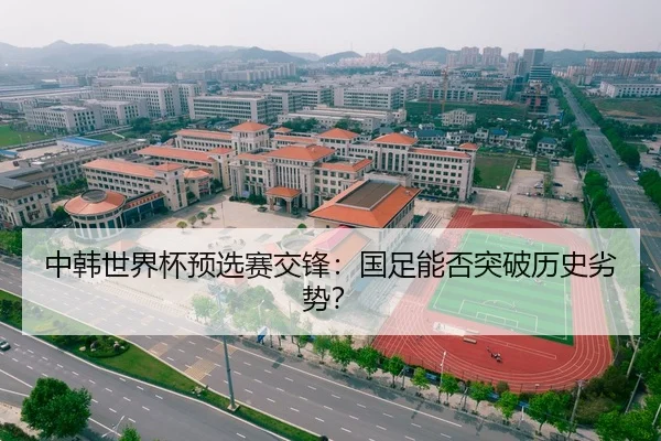 中韩世界杯预选赛交锋：国足能否突破历史劣势？