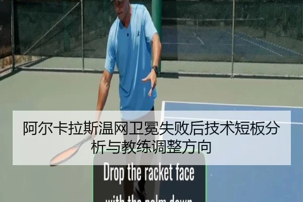 阿尔卡拉斯温网卫冕失败后技术短板分析与教练调整方向（hth）